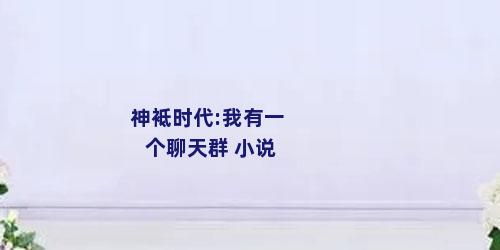 神袛时代:我有一个聊天群 小说
